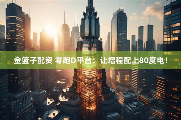 金篮子配资 零跑D平台：让增程配上80度电！