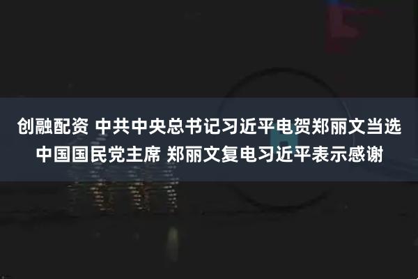 创融配资 中共中央总书记习近平电贺郑丽文当选中国国民党主席 郑丽文复电习近平表示感谢