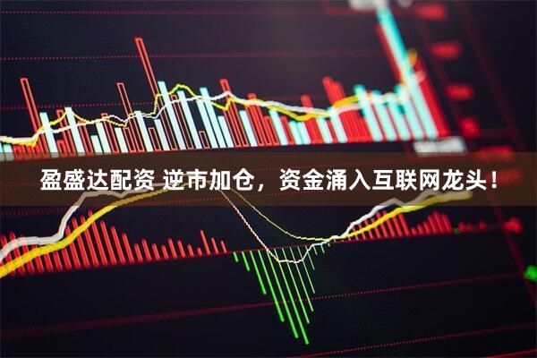 盈盛达配资 逆市加仓，资金涌入互联网龙头！