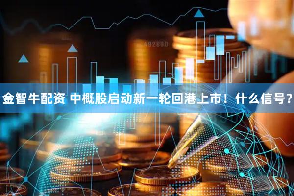 金智牛配资 中概股启动新一轮回港上市！什么信号？