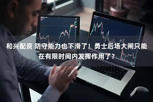 和兴配资 防守能力也下滑了！勇士后场大闸只能在有限时间内发挥作用了？