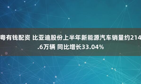 粤有钱配资 比亚迪股份上半年新能源汽车销量约214.6万辆 同比增长33.04%
