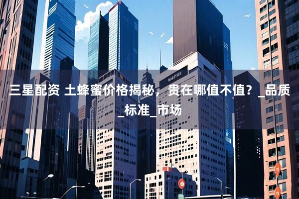 三星配资 土蜂蜜价格揭秘，贵在哪值不值？_品质_标准_市场