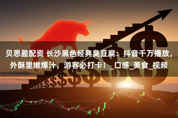 贝思盈配资 长沙黑色经典臭豆腐：抖音千万播放，外酥里嫩爆汁，游客必打卡！_口感_美食_视频