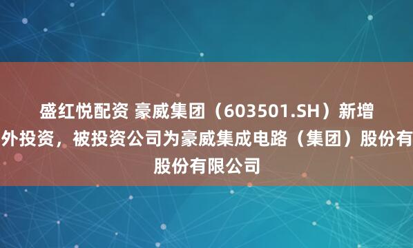 盛红悦配资 豪威集团（603501.SH）新增一起对外投资，被投资公司为豪威集成电路（集团）股份有限公司