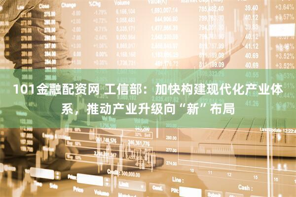 101金融配资网 工信部：加快构建现代化产业体系，推动产业升级向“新”布局